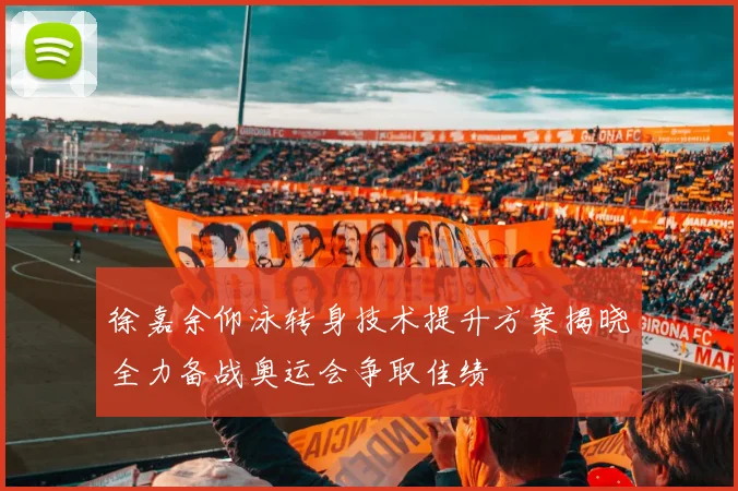 徐嘉余仰泳转身技术提升方案揭晓全力备战奥运会争取佳绩