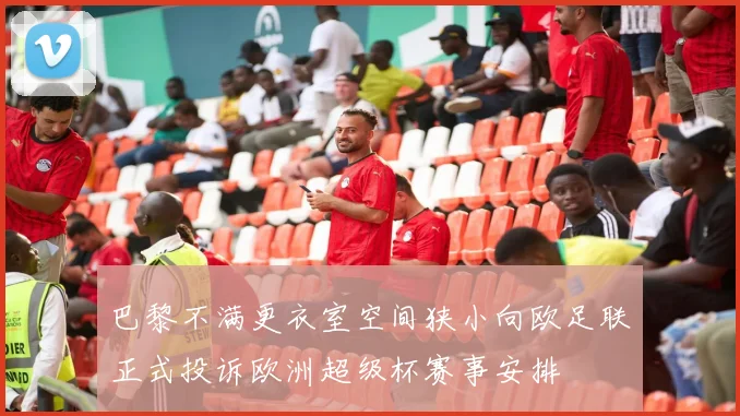 巴黎不满更衣室空间狭小向欧足联正式投诉欧洲超级杯赛事安排