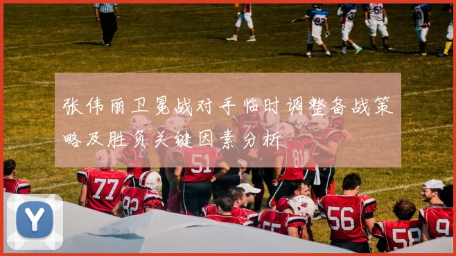张伟丽卫冕战对手临时调整备战策略及胜负关键因素分析