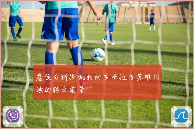 詹俊分析斯凯利的多面性与苏维门迪的转会前景