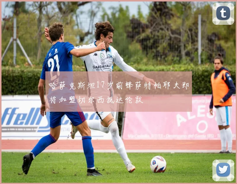 哈萨克斯坦17岁前锋萨特帕耶夫即将加盟切尔西抵达伦敦