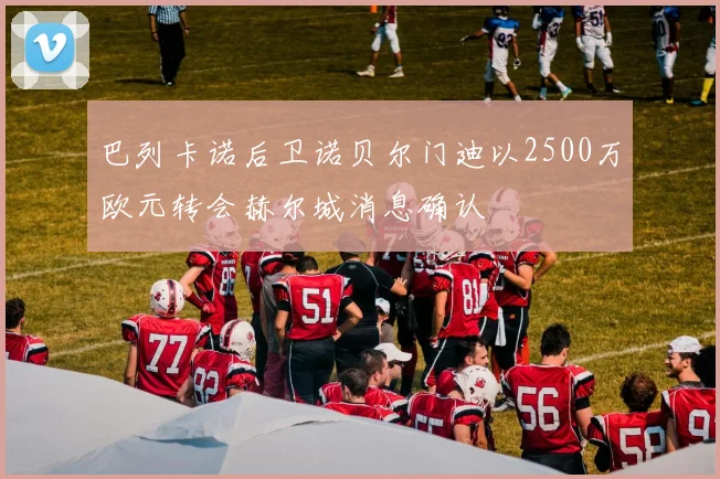 巴列卡诺后卫诺贝尔门迪以2500万欧元转会赫尔城消息确认